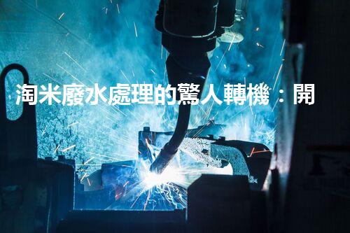 淘米廢水處理的驚人轉機：開啟綠色循環(huán)新篇章！